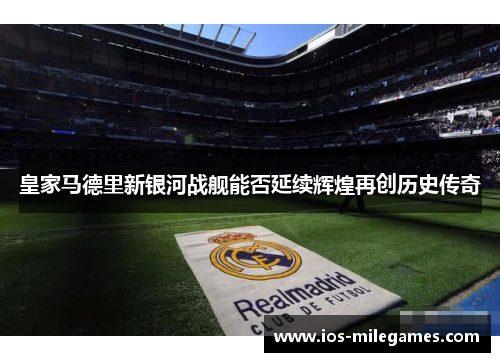 皇家马德里新银河战舰能否延续辉煌再创历史传奇