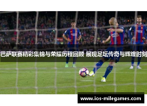 巴萨联赛精彩集锦与荣耀历程回顾 展现足坛传奇与辉煌时刻