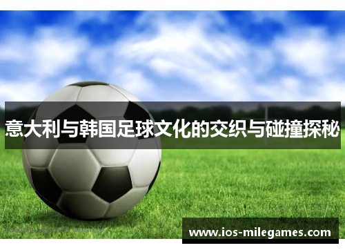 意大利与韩国足球文化的交织与碰撞探秘