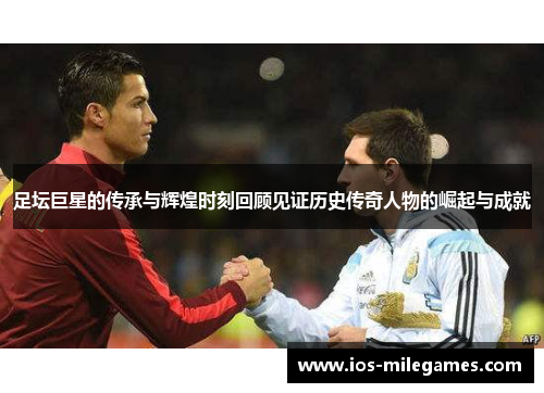 足坛巨星的传承与辉煌时刻回顾见证历史传奇人物的崛起与成就