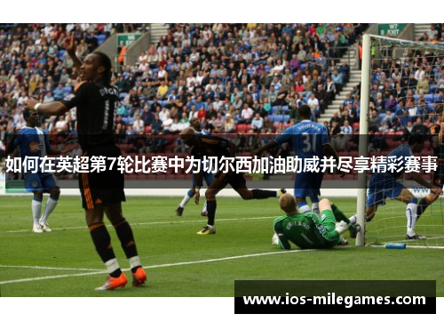 如何在英超第7轮比赛中为切尔西加油助威并尽享精彩赛事