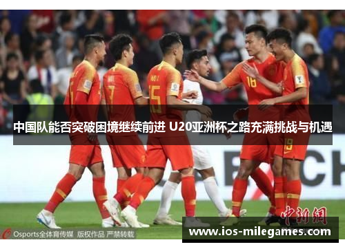 中国队能否突破困境继续前进 U20亚洲杯之路充满挑战与机遇