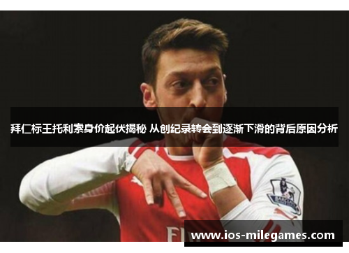 拜仁标王托利索身价起伏揭秘 从创纪录转会到逐渐下滑的背后原因分析