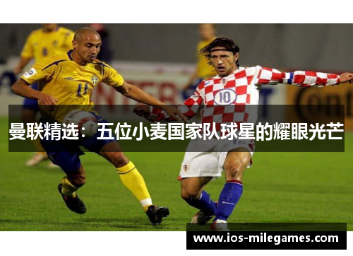 曼联精选：五位小麦国家队球星的耀眼光芒