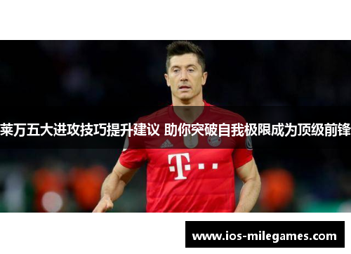 莱万五大进攻技巧提升建议 助你突破自我极限成为顶级前锋