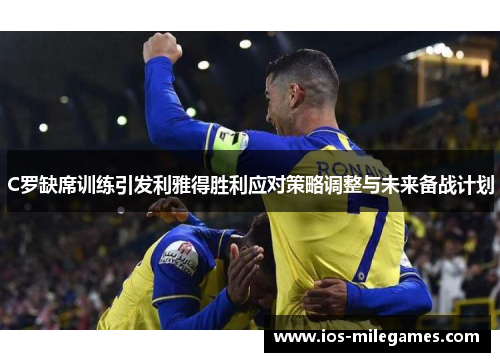 C罗缺席训练引发利雅得胜利应对策略调整与未来备战计划
