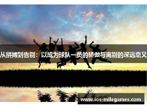 从拼搏到告别：以成为球队一员的骄傲与离别的深远意义
