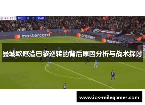曼城欧冠遭巴黎逆转的背后原因分析与战术探讨