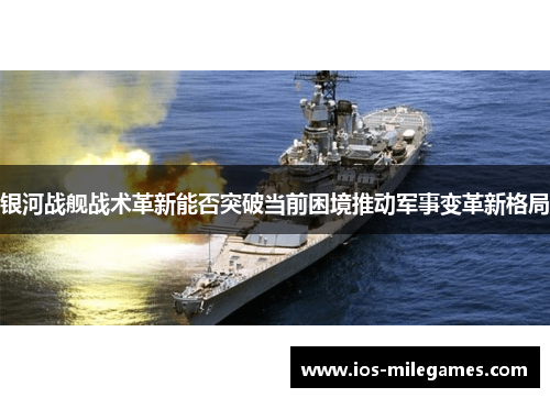 银河战舰战术革新能否突破当前困境推动军事变革新格局