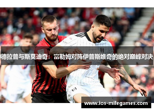 德拉普与斯莫迪奇：富勒姆对阵伊普斯维奇的绝对巅峰对决