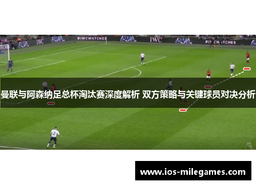 曼联与阿森纳足总杯淘汰赛深度解析 双方策略与关键球员对决分析
