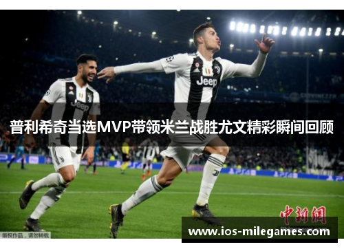 普利希奇当选MVP带领米兰战胜尤文精彩瞬间回顾