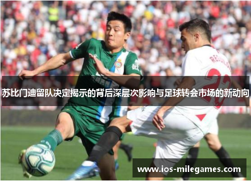 苏比门迪留队决定揭示的背后深层次影响与足球转会市场的新动向