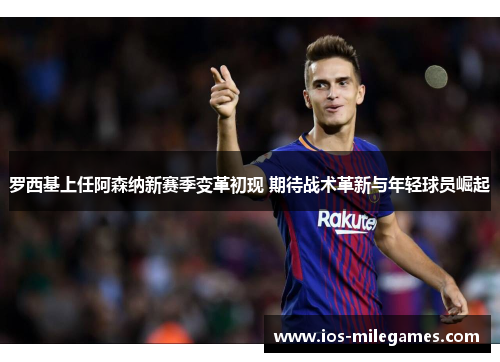 罗西基上任阿森纳新赛季变革初现 期待战术革新与年轻球员崛起