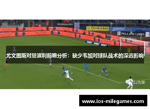 尤文图斯对恩波利前瞻分析：缺少韦加对球队战术的深远影响