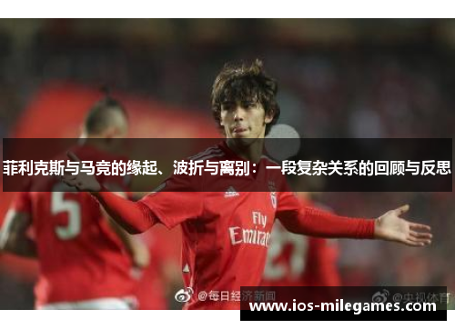 菲利克斯与马竞的缘起、波折与离别：一段复杂关系的回顾与反思