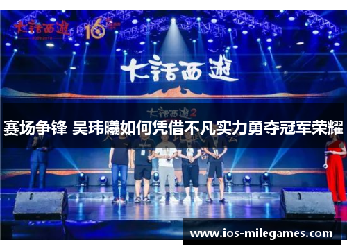 赛场争锋 吴玮曦如何凭借不凡实力勇夺冠军荣耀