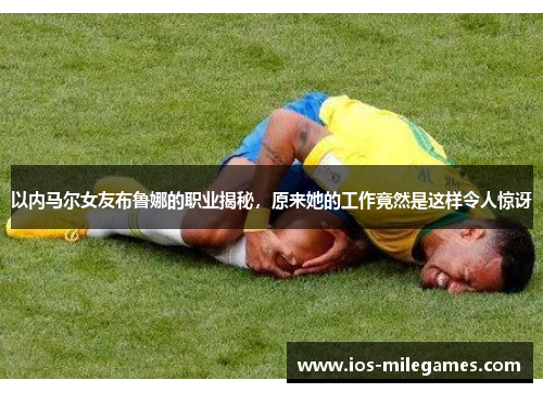 以内马尔女友布鲁娜的职业揭秘，原来她的工作竟然是这样令人惊讶