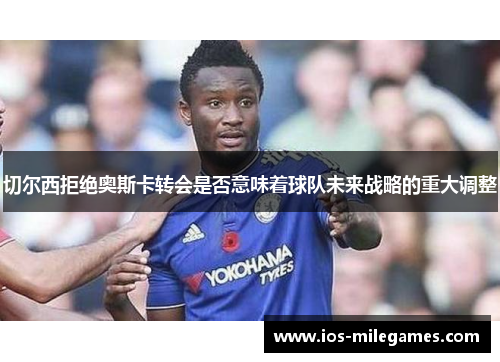 切尔西拒绝奥斯卡转会是否意味着球队未来战略的重大调整