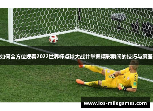 如何全方位观看2022世界杯点球大战并掌握精彩瞬间的技巧与策略