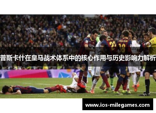 普斯卡什在皇马战术体系中的核心作用与历史影响力解析