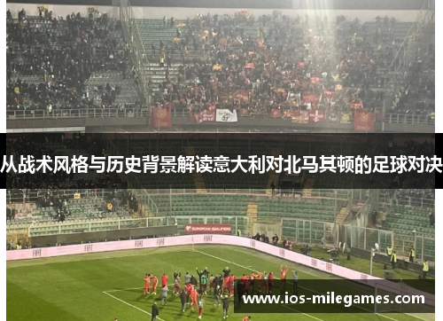 从战术风格与历史背景解读意大利对北马其顿的足球对决