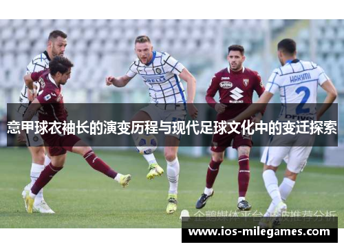 意甲球衣袖长的演变历程与现代足球文化中的变迁探索 意甲球衣袖长的演变历程与现代足球文化中的变迁探索