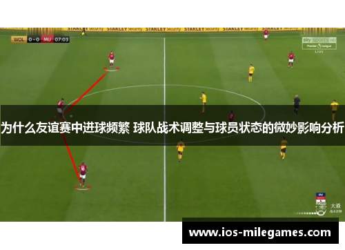 为什么友谊赛中进球频繁 球队战术调整与球员状态的微妙影响分析 为什么友谊赛中进球频繁 球队战术调整与球员状态的微妙影响分析