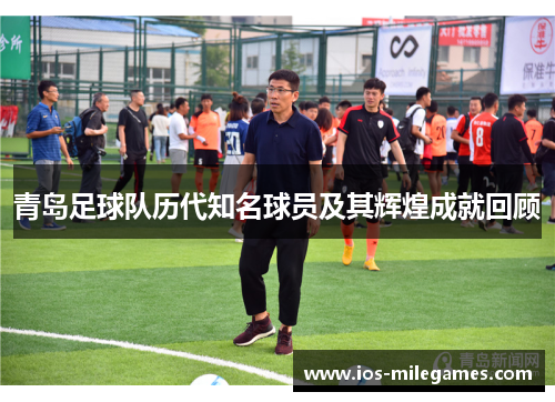 青岛足球队历代知名球员及其辉煌成就回顾 青岛足球队历代知名球员及其辉煌成就回顾