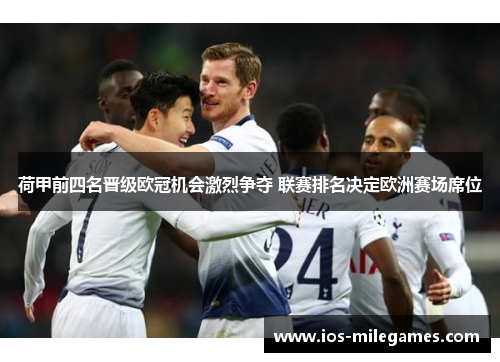 荷甲前四名晋级欧冠机会激烈争夺 联赛排名决定欧洲赛场席位 荷甲前四名晋级欧冠机会激烈争夺 联赛排名决定欧洲赛场席位