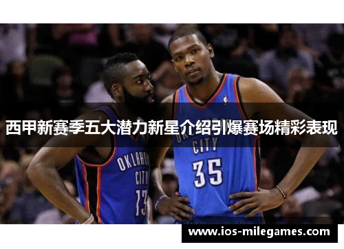 西甲新赛季五大潜力新星介绍引爆赛场精彩表现