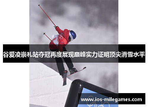 谷爱凌崇礼站夺冠再度展现巅峰实力证明顶尖滑雪水平 谷爱凌崇礼站夺冠再度展现巅峰实力证明顶尖滑雪水平
