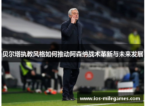 贝尔塔执教风格如何推动阿森纳战术革新与未来发展