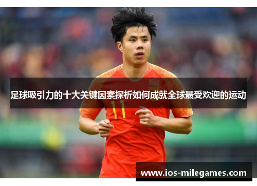 足球吸引力的十大关键因素探析如何成就全球最受欢迎的运动 足球吸引力的十大关键因素探析如何成就全球最受欢迎的运动
