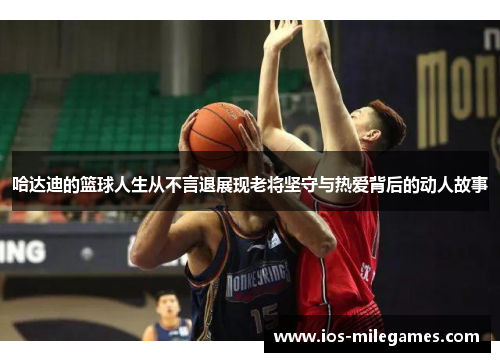 哈达迪的篮球人生从不言退展现老将坚守与热爱背后的动人故事 哈达迪的篮球人生从不言退展现老将坚守与热爱背后的动人故事