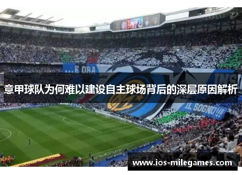 意甲球队为何难以建设自主球场背后的深层原因解析 意甲球队为何难以建设自主球场背后的深层原因解析
