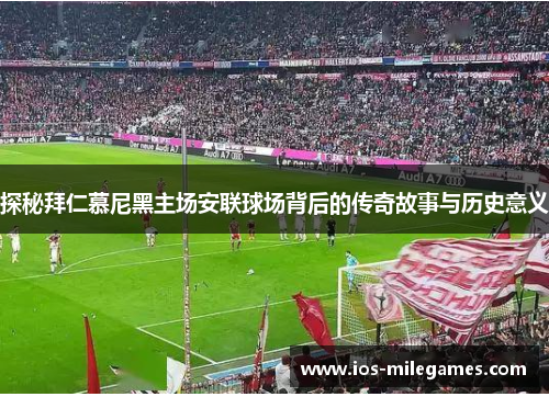 探秘拜仁慕尼黑主场安联球场背后的传奇故事与历史意义
