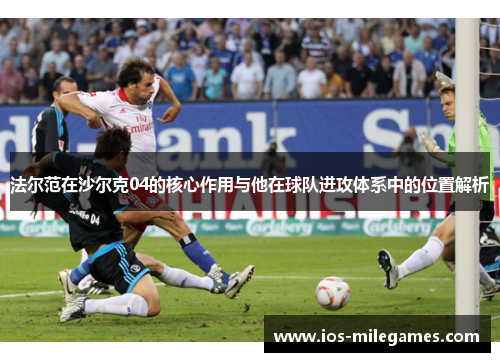 法尔范在沙尔克04的核心作用与他在球队进攻体系中的位置解析 法尔范在沙尔克04的核心作用与他在球队进攻体系中的位置解析