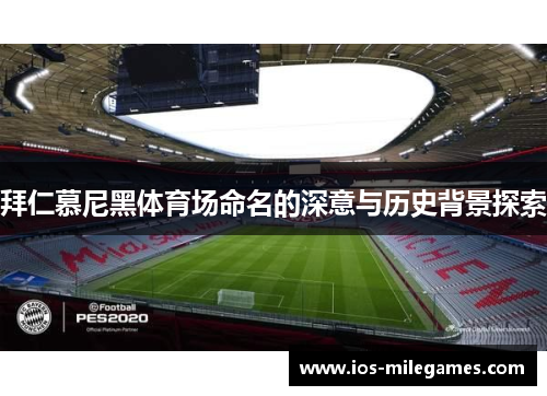 拜仁慕尼黑体育场命名的深意与历史背景探索 拜仁慕尼黑体育场命名的深意与历史背景探索