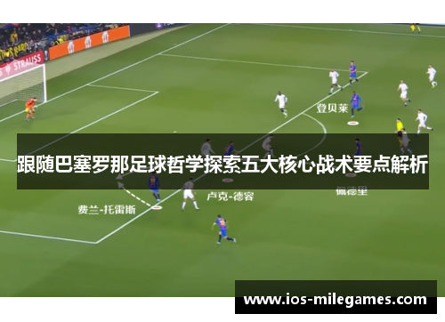 跟随巴塞罗那足球哲学探索五大核心战术要点解析 跟随巴塞罗那足球哲学探索五大核心战术要点解析