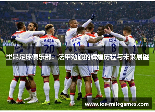 里昂足球俱乐部:法甲劲旅的辉煌历程与未来展望 里昂足球俱乐部:法甲劲旅的辉煌历程与未来展望