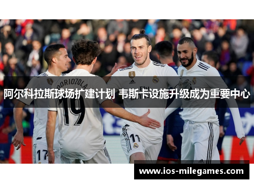 阿尔科拉斯球场扩建计划 韦斯卡设施升级成为重要中心 阿尔科拉斯球场扩建计划 韦斯卡设施升级成为重要中心