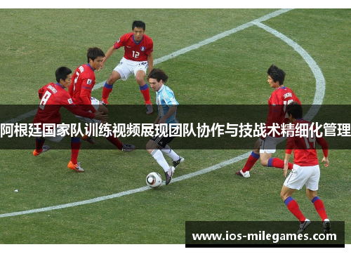 阿根廷国家队训练视频展现团队协作与技战术精细化管理 阿根廷国家队训练视频展现团队协作与技战术精细化管理