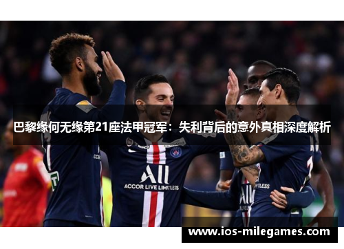 巴黎缘何无缘第21座法甲冠军:失利背后的意外真相深度解析 巴黎缘何无缘第21座法甲冠军:失利背后的意外真相深度解析