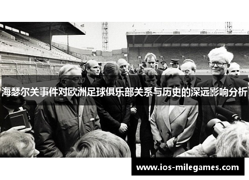 海瑟尔关事件对欧洲足球俱乐部关系与历史的深远影响分析 海瑟尔关事件对欧洲足球俱乐部关系与历史的深远影响分析