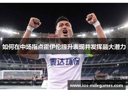 如何在中场指点霍伊伦提升表现并发挥最大潜力