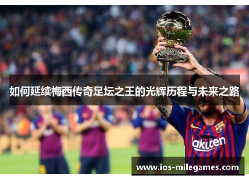 如何延续梅西传奇足坛之王的光辉历程与未来之路