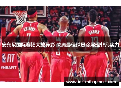 安东尼国际赛场大放异彩 荣膺最佳球员奖展现非凡实力
