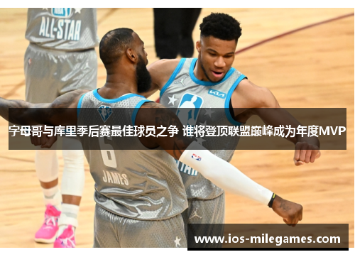 字母哥与库里季后赛最佳球员之争 谁将登顶联盟巅峰成为年度MVP
